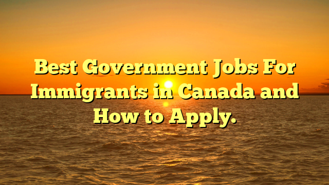 Best Government Jobs For Immigrants in Canada and How to Apply.