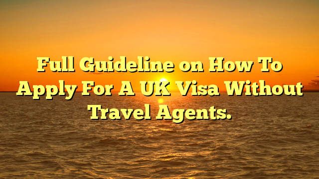 Full Guideline on How To Apply For A UK Visa Without Travel Agents.