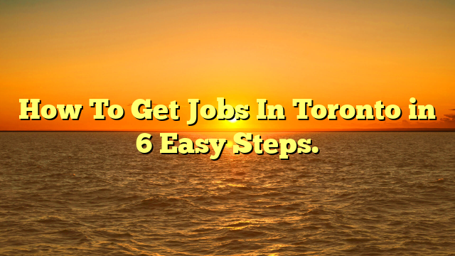How To Get Jobs In Toronto in 6 Easy Steps.