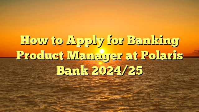 How to Apply for Banking Product Manager at Polaris Bank 2024/25
