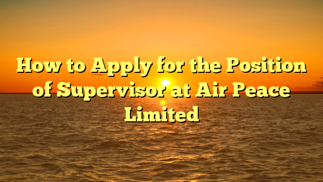 How to Apply for the Position of Supervisor at Air Peace Limited